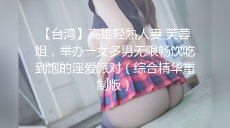 【台湾】高雄轻熟人妻 芙蓉姐，举办一女多男无限畅饮吃到饱的淫爱派对（综合精华重制版）