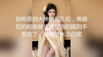 自称原创大神姐弟乱伦，离婚后的姐姐被软磨硬泡的搞到手答应了，啪啪喷水流白浆