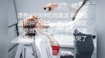 漂亮少妇69吃鸡毒龙 啊啊我逼都肿了里面火辣辣的 你这不是做爱呀 骚话不停被多姿势连续猛怼 连连求饶操哭了