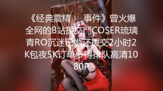 《经典震精㊙️事件》曾火爆全网的B站援交門COSER琉璃青RO沉迷已婚还援交2小时2K包夜5K订单多得排队高清1080P