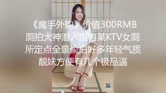 《魔手外购》价值300RMB厕拍大神潜入国内某KTV女厕所定点全景偸拍好多年轻气质靓妹方便有几个极品逼