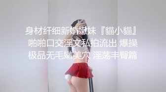 身材纤细新婚嫩妹『貓小貓』啪啪口交淫文私拍流出 爆操极品无毛嫩美穴 淫荡丰臀篇