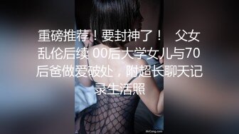 重磅推荐！要封神了！✅父女乱伦后续 00后大学女儿与70后爸做爱破处，附超长聊天记录生活照