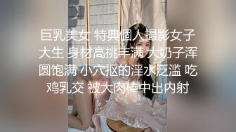 巨乳美女 特典個人撮影女子大生 身材高挑丰满 大奶子浑圆饱满 小穴抠的淫水泛滥 吃鸡乳交 被大肉棒中出内射