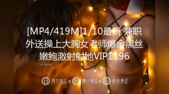 [MP4/419M]1/10最新 兼职外送操上大胸女老师爆肏黑丝嫩鲍激射射她VIP1196