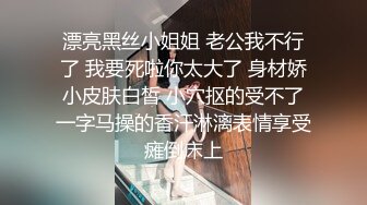 漂亮黑丝小姐姐 老公我不行了 我要死啦你太大了 身材娇小皮肤白皙 小穴抠的受不了一字马操的香汗淋漓表情享受瘫倒床上