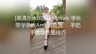 [高清无水印]ED Mosaic 学长带学弟找Amy破处男❤️手把手教授性爱技巧