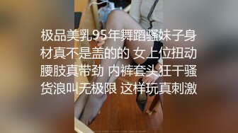 极品美乳95年舞蹈骚妹子身材真不是盖的的 女上位扭动腰肢真带劲 内裤套头狂干骚货浪叫无极限 这样玩真刺激