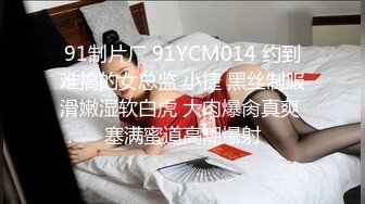 91制片厂 91YCM014 约到难搞的女总监 小捷 黑丝制服滑嫩湿软白虎 大肉爆肏真爽 塞满蜜道高潮爆射