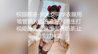 校园霸凌-扒光女同学衣服用吸管插入她的逼,还和男生打视频通话,说这里面有奶茶,让男生过来吸