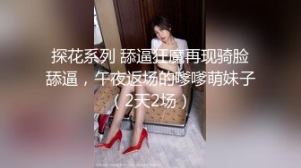 探花系列 舔逼狂魔再现骑脸舔逼，午夜返场的嗲嗲萌妹子（2天2场）