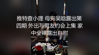 推特查小理 母狗吴晗露出第四期 外出与男友约会上集 家中全裸露出自慰