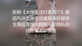 新购《大学生活好系列??》臻选PUA大神忽悠套路高校留学生等反差婊小姐姐无底线私拍视图基本都露脸