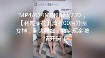 [MP4/624MB]2023.2.22，【利哥探花】清秀00后外围女神，胸大腰细，数完现金激情开操