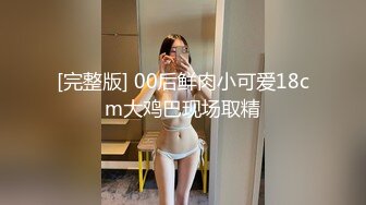 [完整版] 00后鲜肉小可爱18cm大鸡巴现场取精