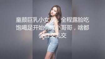 童颜巨乳小女友，全程露脸吃饱喝足开始伺候小哥哥，啥都会口交乳交