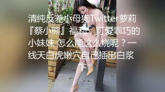 清纯反差小母狗Twitter萝莉『蔡小熊』福利，可爱乖巧的小妹妹 怎么能这么烧呢？一线天白虎嫩穴自己插出白浆 下