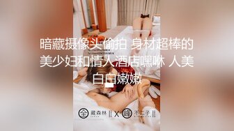 暗藏摄像头偷拍 身材超棒的美少妇和情人酒店嘿咻 人美白白嫩嫩