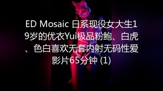 ED Mosaic 日系现役女大生19岁的优衣Yui极品粉鲍、白虎、色白喜欢无套内射无码性爱影片65分钟 (1)