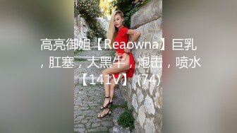 高亮御姐【Reaowna】巨乳，肛塞，大黑牛，炮击，喷水【141V】 (74)