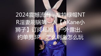 2024震撼流出，推特绿帽NTR淫妻刷锅第一人【AKane小狮子】订阅私拍，户外露出、约单男3P、怎么刺激怎么玩