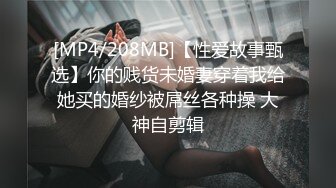 [MP4/208MB]【性爱故事甄选】你的贱货未婚妻穿着我给她买的婚纱被屌丝各种操 大神自剪辑