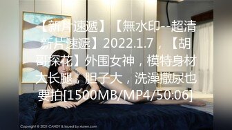 【新片速遞】【無水印--超清新片速遞】2022.1.7，【胡哥探花】外围女神，模特身材大长腿，胆子大，洗澡撒尿也要拍[1500MB/MP4/50:06]