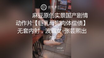 ⚫️⚫️麻豆原创实景国产剧情动作片【巨乳母狗肉体偿债】无套内射，波霸女-张芸熙出演