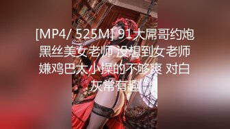 [MP4/ 525M] 91大屌哥约炮黑丝美女老师 没想到女老师嫌鸡巴太小操的不够爽 对白灰常有趣