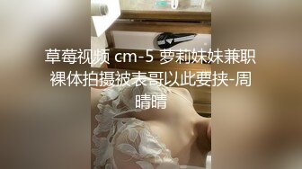 草莓视频 cm-5 萝莉妹妹兼职裸体拍摄被表哥以此要挟-周晴晴