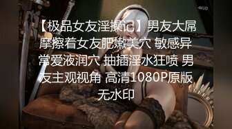 【极品女友淫操记】男友大屌摩擦着女友肥嫩美穴 敏感异常爱液润穴 抽插淫水狂喷 男友主观视角 高清1080P原版无水印