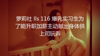 萝莉社 lls 116 爆乳实习生为了能升职加薪主动献出身体供上司玩弄