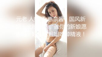 元老 人妖 ·Ts惠奈酱：国风新娘，火辣性感，做你的新娘愿意吗？好想帮姐姐吃掉精液！