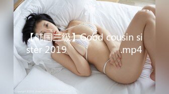 【韩国三级】Good cousin sister 2019 착한 사촌 여동생.mp4