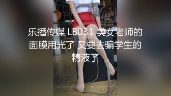 乐播传媒 LB031 美女老师的面膜用光了 又要去骗学生的精液了