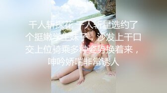 千人斩探花 千人斩星选约了个挺嫩学生妹子，沙发上干口交上位骑乘多种姿势换着来，呻吟娇喘非常诱人