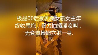 极品00后豪乳美女新女主年终收尾炮，暴力抽插淫浪叫，无套爆操嫩穴射一身.