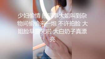 少妇偷情 把同事大姐叫到杂物间偷偷来一炮 不许拍脸 大姐脸早露光啦 大白奶子真漂亮