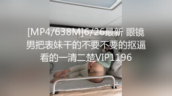 [MP4/638M]6/26最新 眼镜男把表妹干的不要不要的抠逼看的一清二楚VIP1196