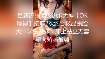 最新流出顶级约炮大神【OK嘎得】接连2次约会极品露脸大一学生嫩妹，床上站立无套爆肏娇喘销魂