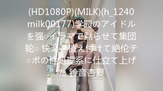 (HD1080P)(MILK)(h_1240milk00177)学园のアイドルを强○イラマで黙らせて集団轮○ 快楽を植え付けて絶伦チ○ポの性処理系に仕立て上げた 铃音杏夏