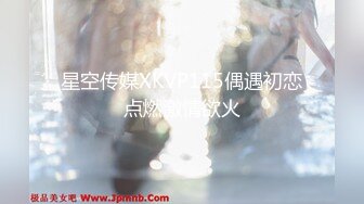 星空传媒XKVP115偶遇初恋点燃激情欲火