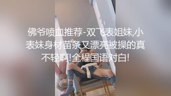 佛爷喷血推荐-双飞表姐妹,小表妹身材苗条又漂亮被操的真不轻啊!全程国语对白!