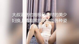 大叔酒店约炮极品身材的美少妇换上情趣黑丝吃鲍鱼各种姿势啪啪