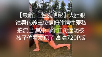 【最新❤️性爱泄密】大肚眼镜男包养三位情妇偷情性爱私拍流出 其中一个正肏逼呢被孩子偷看发现了 高清720P版