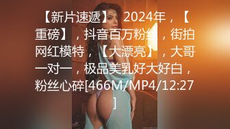 【新片速遞】   2024年，【重磅】，抖音百万粉丝，街拍网红模特，【大漂亮】，大哥一对一，极品美乳好大好白，粉丝心碎[466M/MP4/12:27]