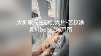 大神康先生原创大片-艺校漂亮嫩妹南京陈思雨