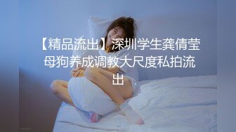 【精品流出】深圳学生龚倩莹 母狗养成调教大尺度私拍流出