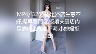 [MP4/ 326M] 足浴店生意不好,提早關門,老板娘夫妻店內足療床上啪啪下海,小媳婦挺白嫩