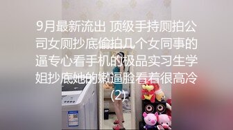 9月最新流出 顶级手持厕拍公司女厕抄底偷拍几个女同事的逼专心看手机的极品实习生学姐抄底她的嫩逼脸看着很高冷 (2)